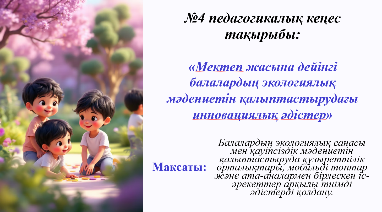 № 4 педагогикалық кеңес: "Мектеп жасына дейінгі балалардың экологиялық мәдениетін қалыптастырудағы инновациялық әдістер"
